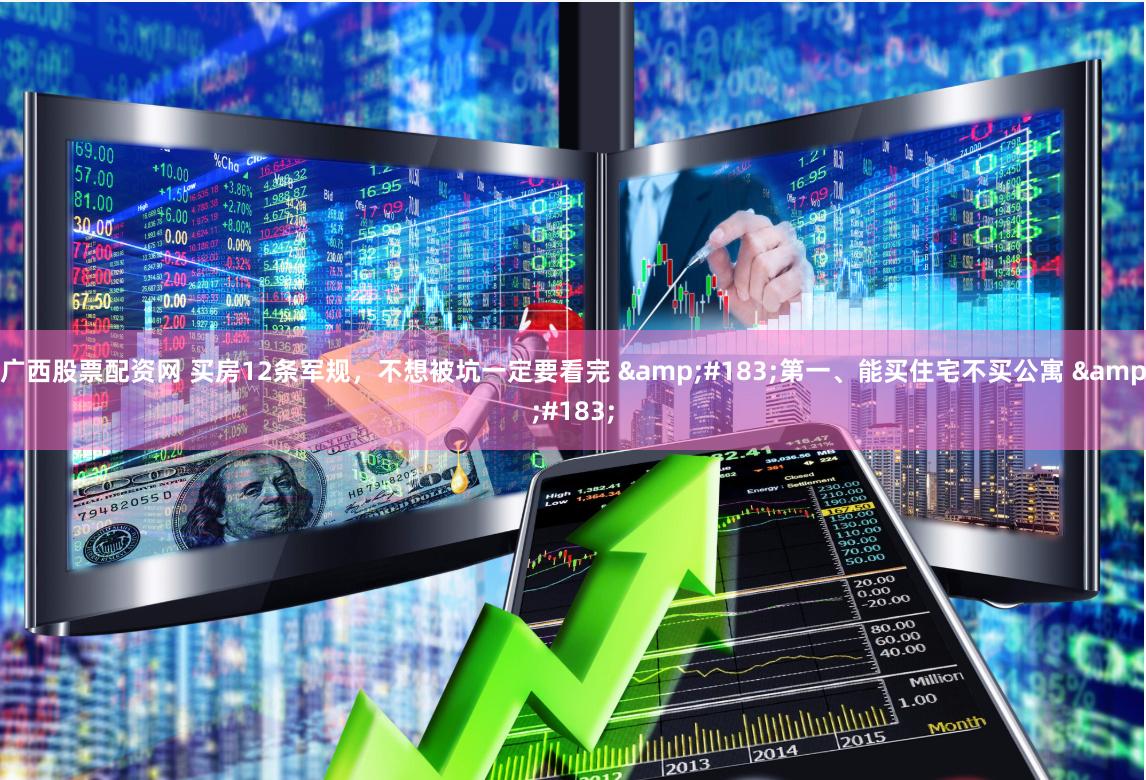 广西股票配资网 买房12条军规,不想被坑一定要看完 ·第一、能买住宅不买公寓 ·