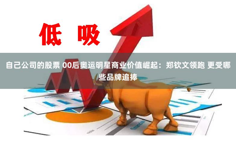 自己公司的股票 00后奥运明星商业价值崛起：郑钦文领跑 更受哪些品牌追捧