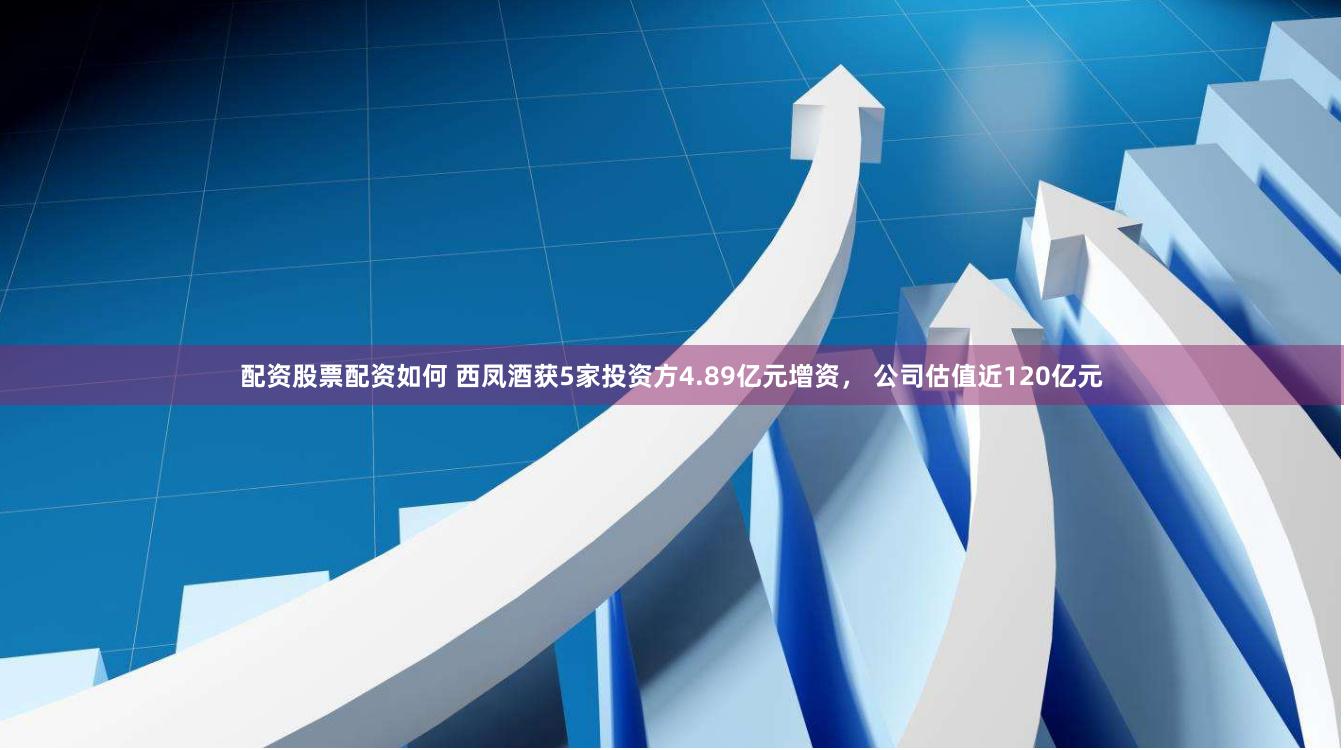 配资股票配资如何 西凤酒获5家投资方4.89亿元增资， 公司估值近120亿元