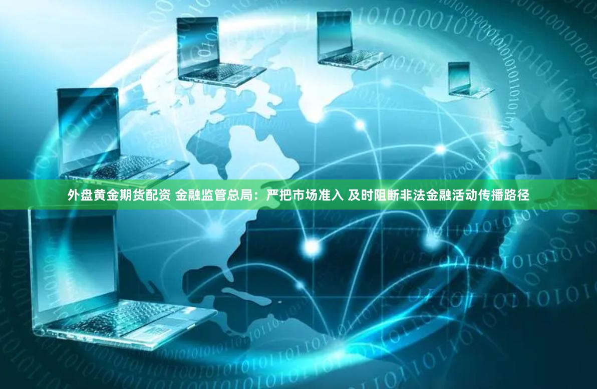 外盘黄金期货配资 金融监管总局：严把市场准入 及时阻断非法金融活动传播路径