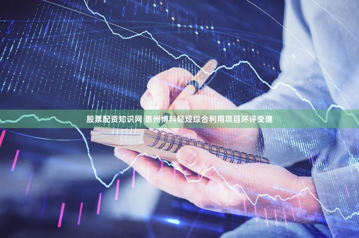 股票配资知识网 惠州博科轻烃综合利用项目环评受理