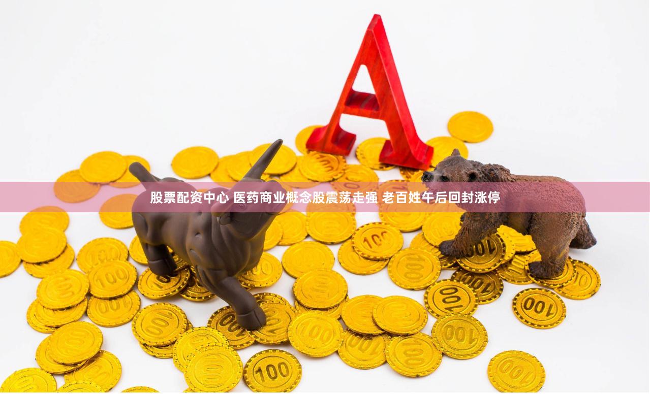 股票配资中心 医药商业概念股震荡走强 老百姓午后回封涨停