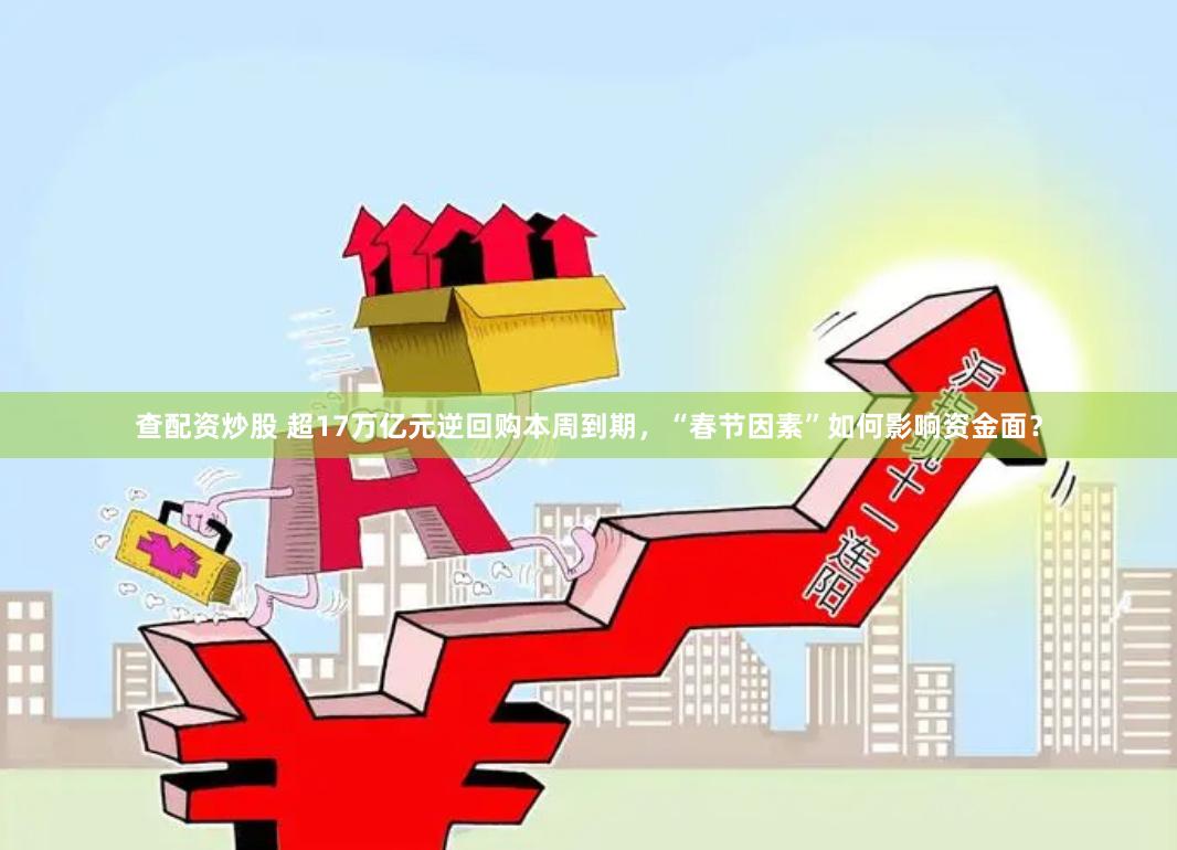 查配资炒股 超17万亿元逆回购本周到期，“春节因素”如何影响资金面？