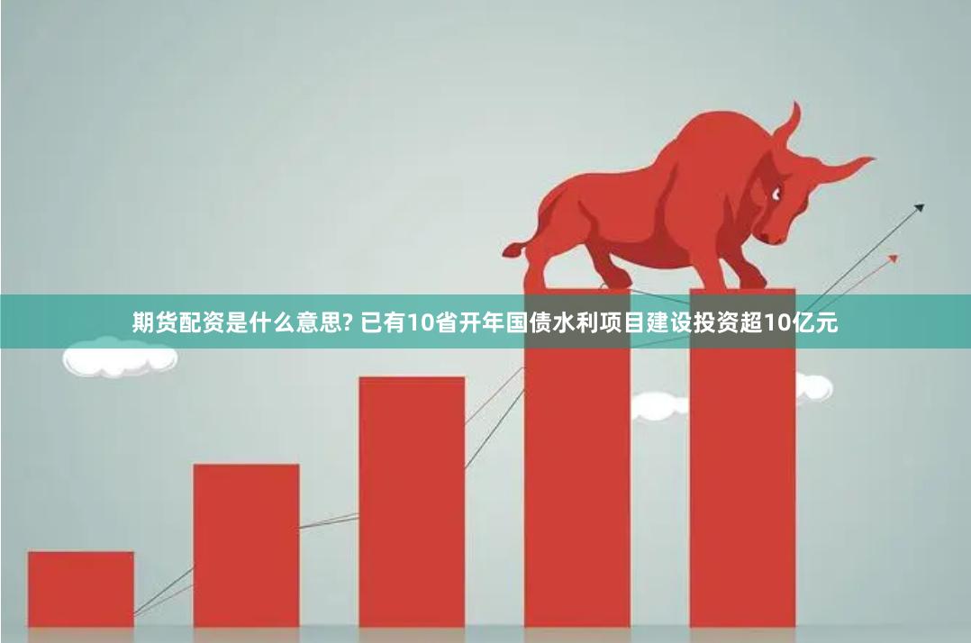期货配资是什么意思? 已有10省开年国债水利项目建设投资超10亿元