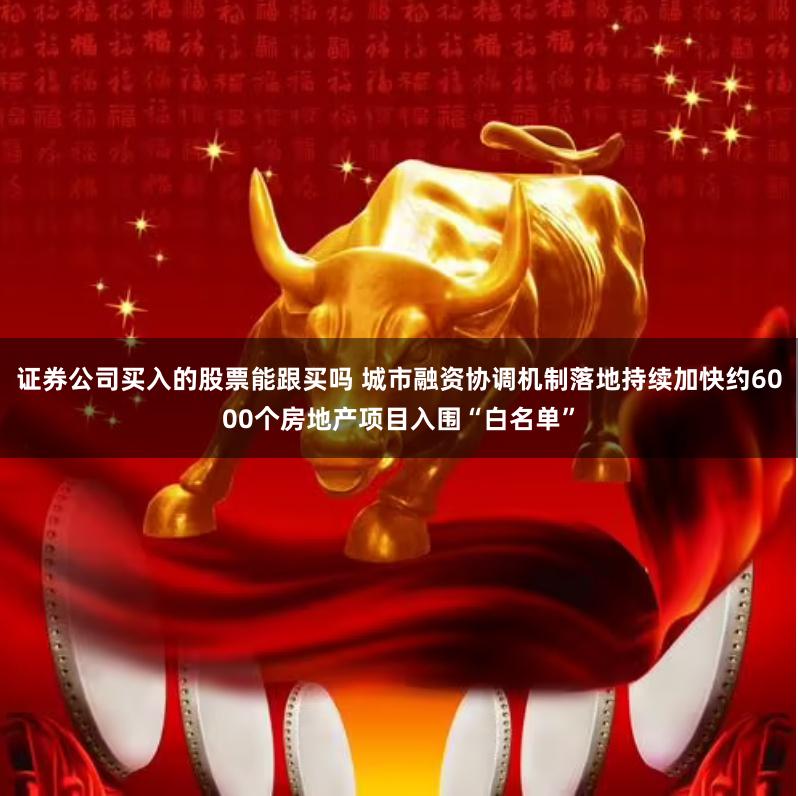 证券公司买入的股票能跟买吗 城市融资协调机制落地持续加快约6000个房地产项目入围“白名单”