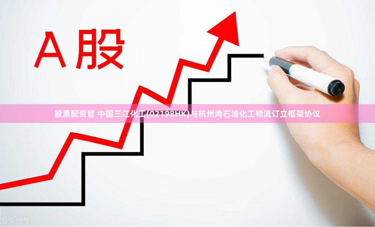 股票配资官 中国三江化工(02198HK)与杭州湾石油化工物流订立框架协议