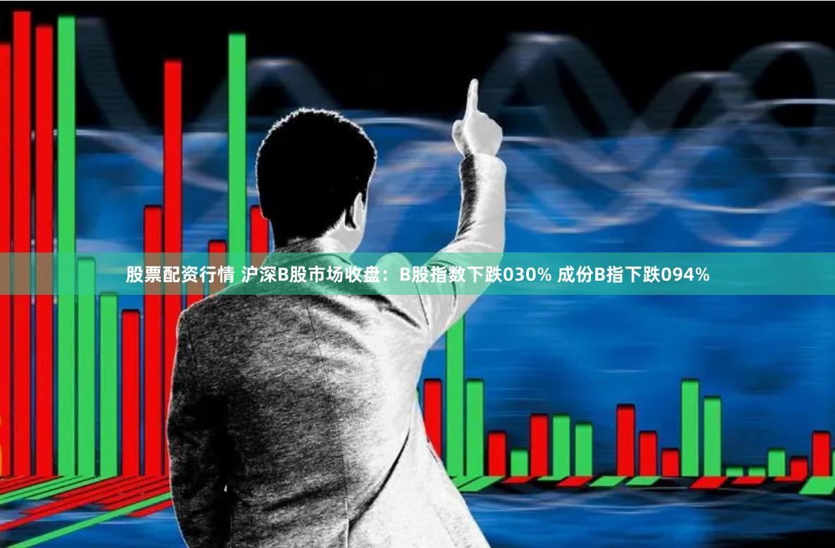 股票配资行情 沪深B股市场收盘：B股指数下跌030% 成份B指下跌094%