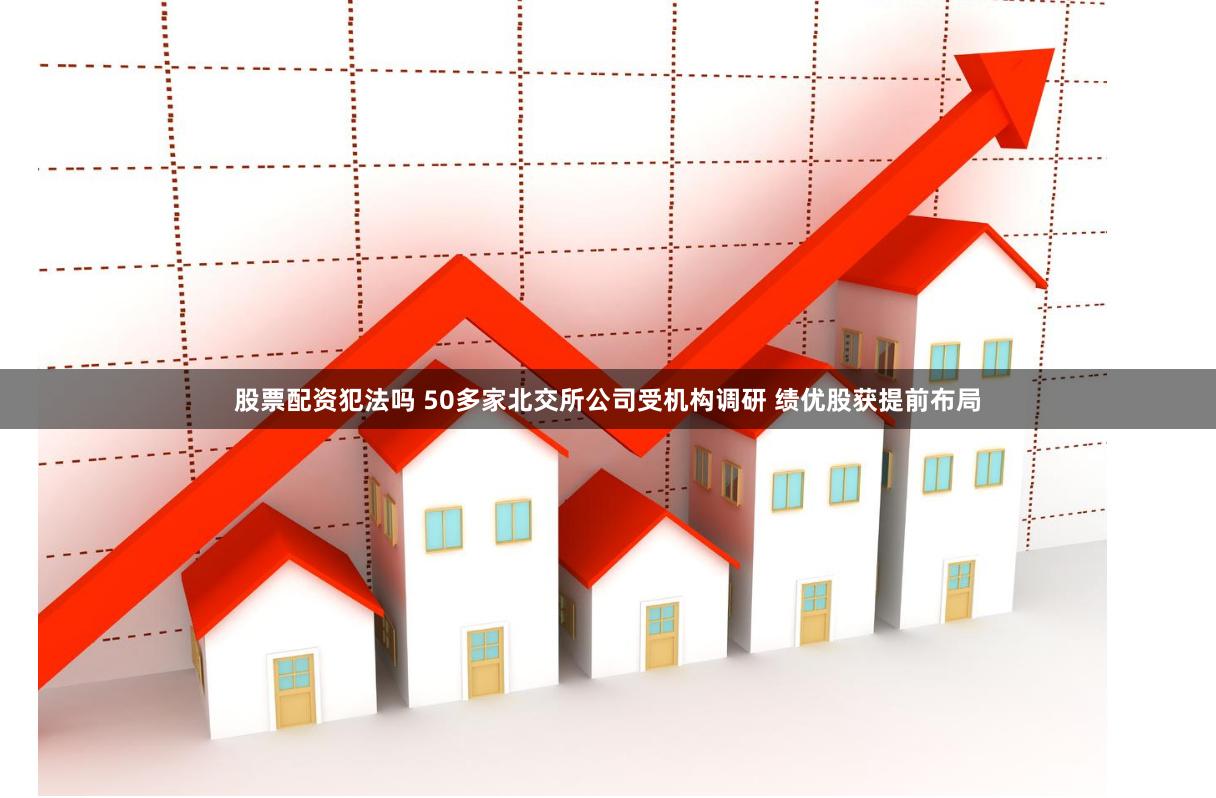 股票配资犯法吗 50多家北交所公司受机构调研 绩优股获提前布局