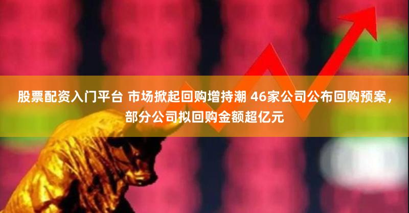 股票配资入门平台 市场掀起回购增持潮 46家公司公布回购预案，部分公司拟回购金额超亿元