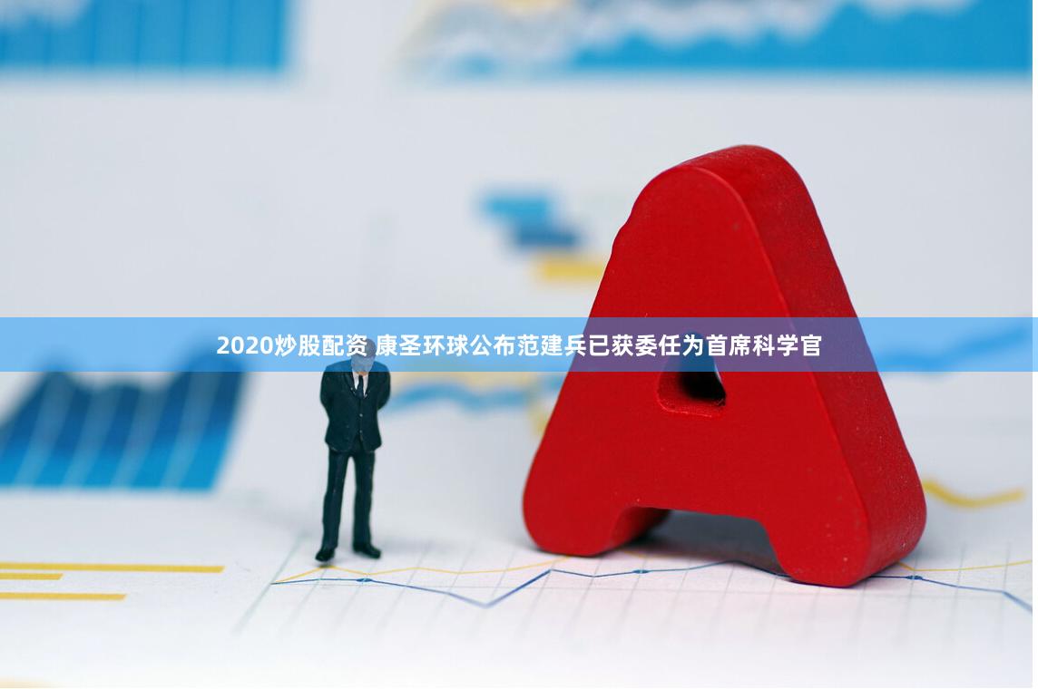 2020炒股配资 康圣环球公布范建兵已获委任为首席科学官