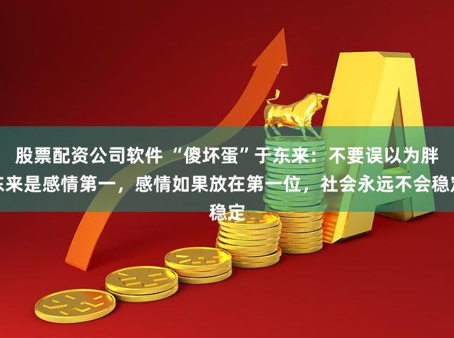 股票配资公司软件 “傻坏蛋”于东来：不要误以为胖东来是感情第一，感情如果放在第一位，社会永远不会稳定
