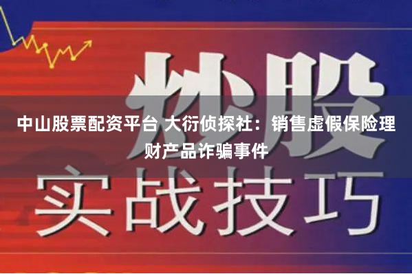中山股票配资平台 大衍侦探社：销售虚假保险理财产品诈骗事件