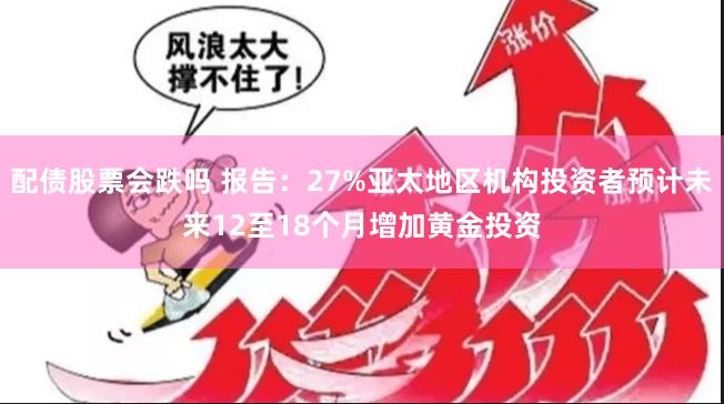 配债股票会跌吗 报告：27%亚太地区机构投资者预计未来12至18个月增加黄金投资