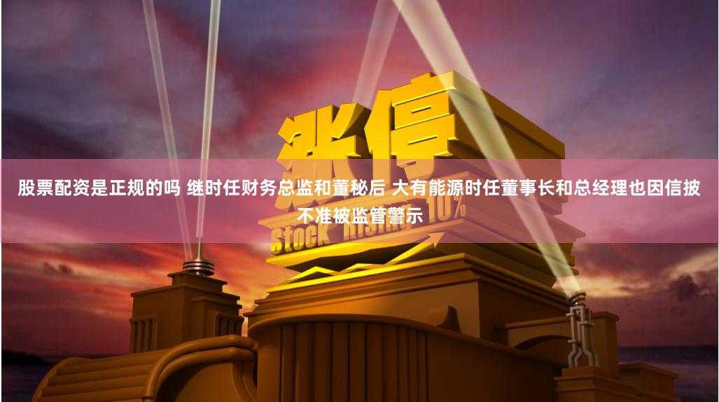 股票配资是正规的吗 继时任财务总监和董秘后 大有能源时任董事长和总经理也因信披不准被监管警示