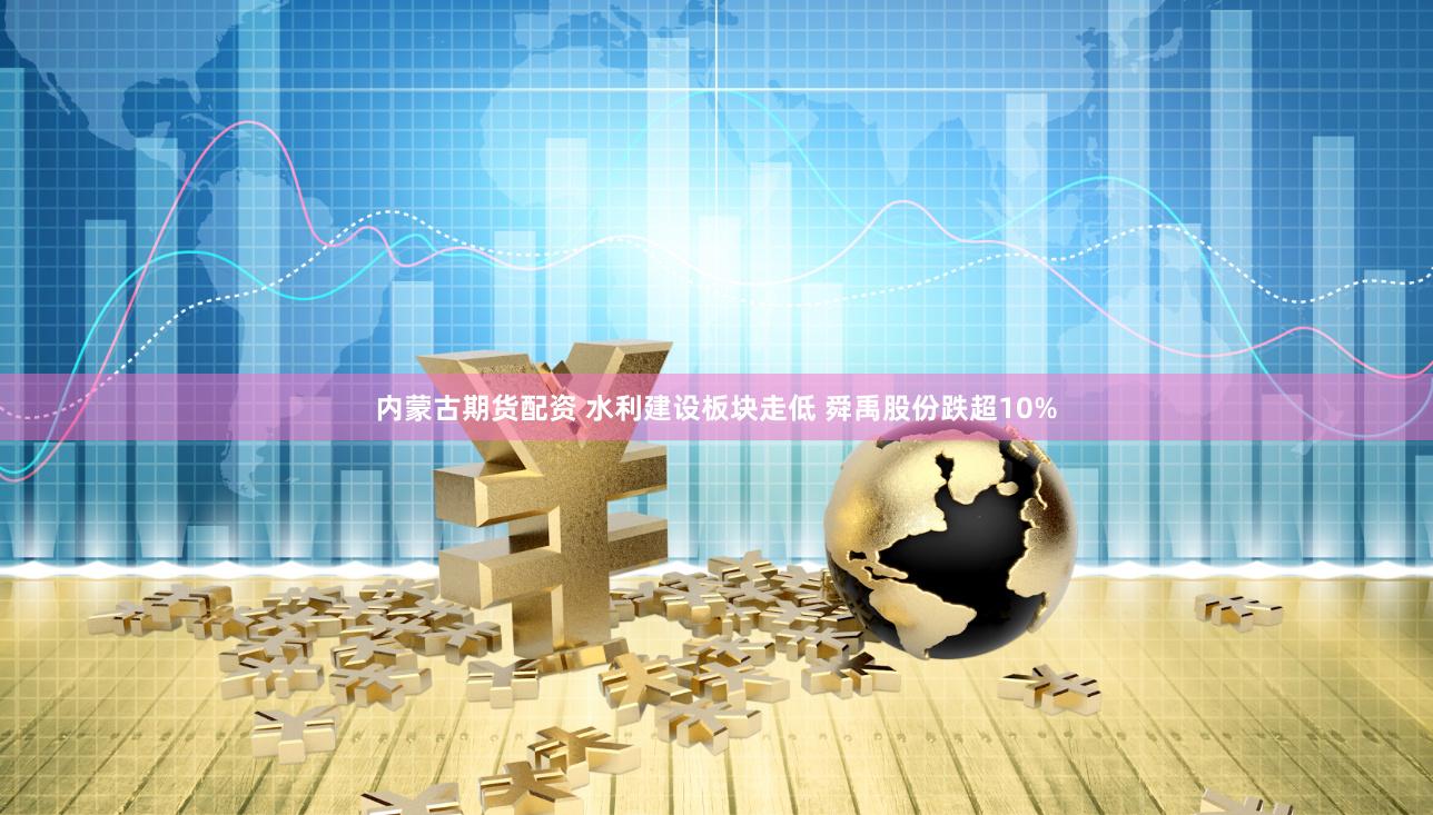 内蒙古期货配资 水利建设板块走低 舜禹股份跌超10%