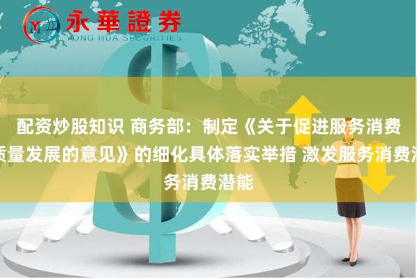 配资炒股知识 商务部：制定《关于促进服务消费高质量发展的意见》的细化具体落实举措 激发服务消费潜能