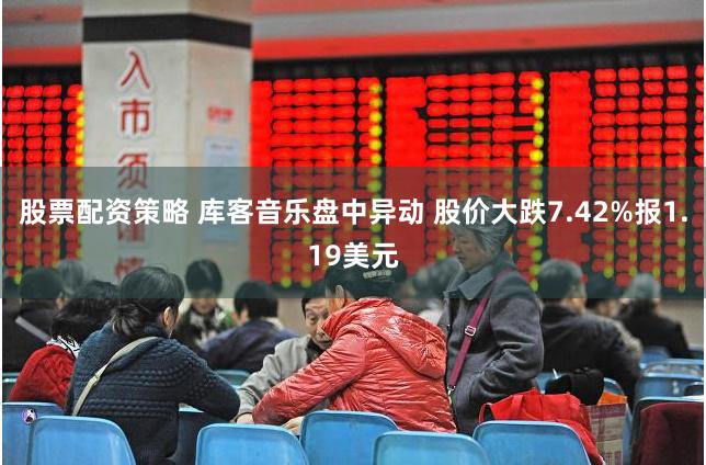 股票配资策略 库客音乐盘中异动 股价大跌7.42%报1.19美元
