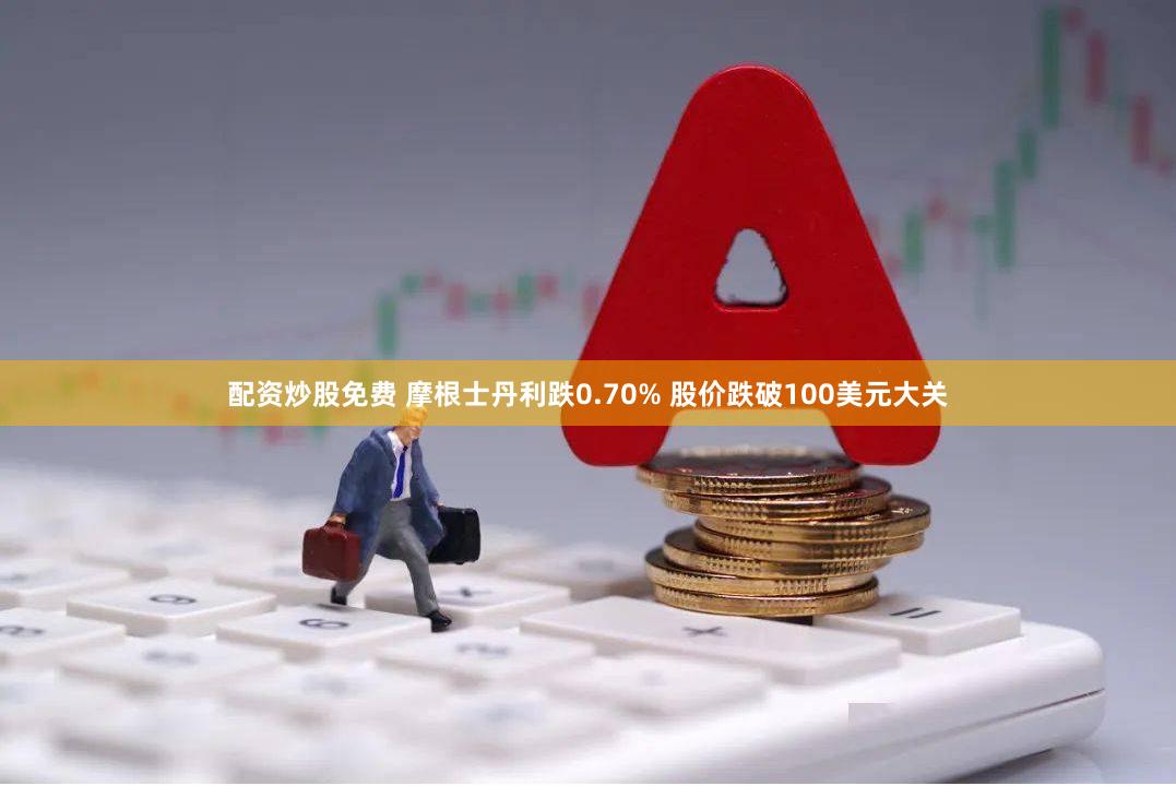 配资炒股免费 摩根士丹利跌0.70% 股价跌破100美元大关
