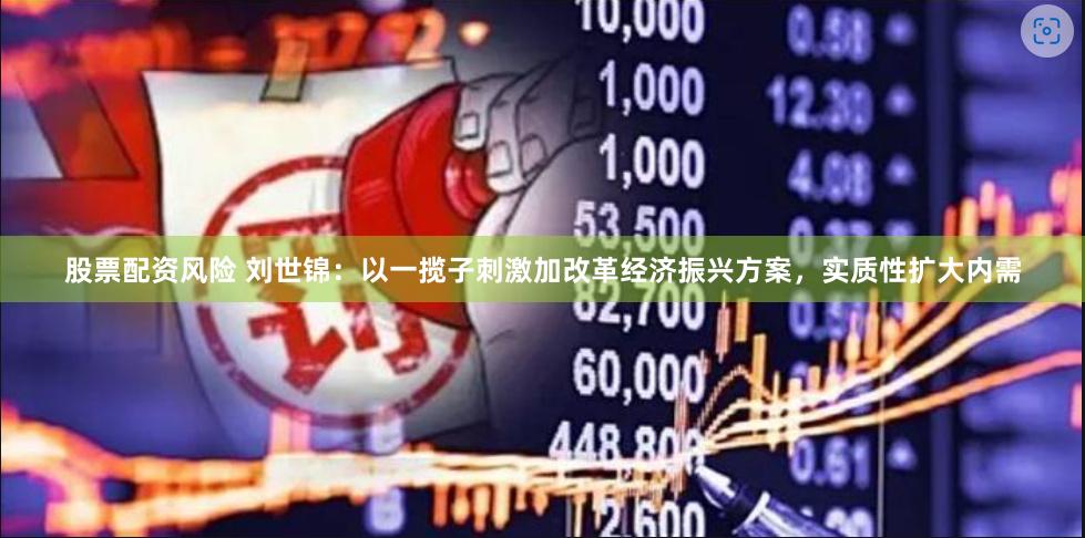 股票配资风险 刘世锦：以一揽子刺激加改革经济振兴方案，实质性扩大内需