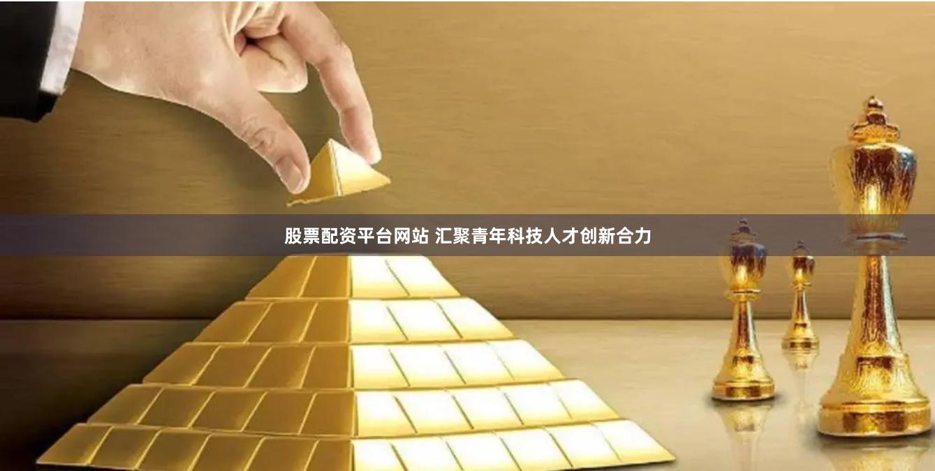 股票配资平台网站 汇聚青年科技人才创新合力