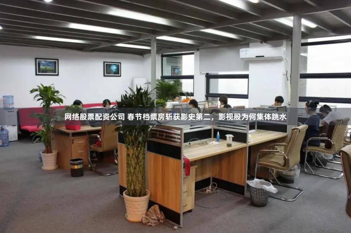 网络股票配资公司 春节档票房斩获影史第二，影视股为何集体跳水