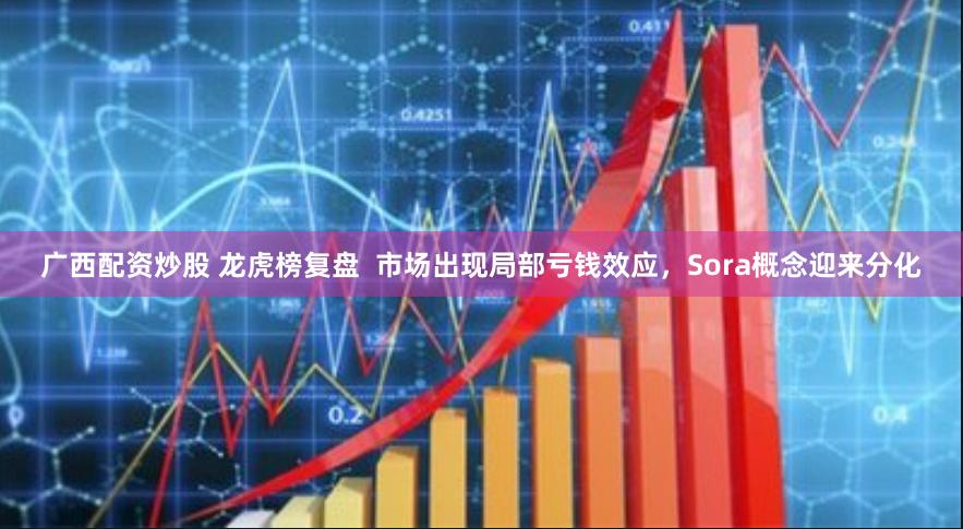 广西配资炒股 龙虎榜复盘  市场出现局部亏钱效应，Sora概念迎来分化