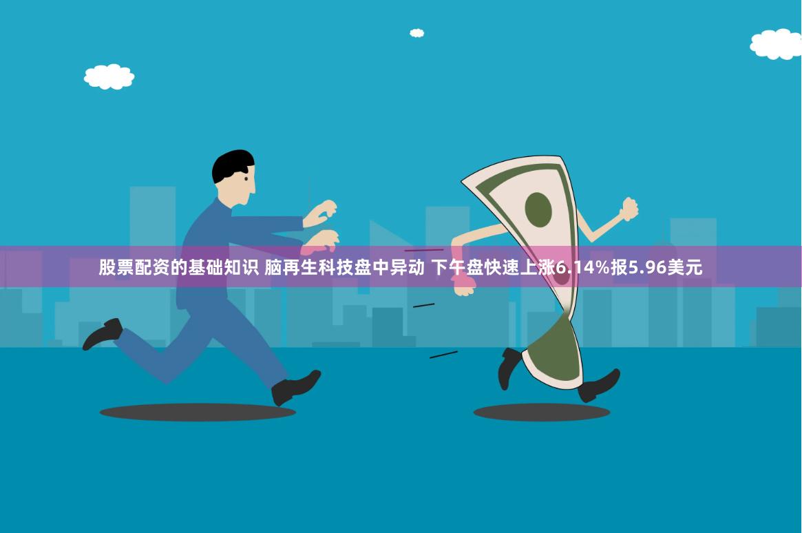 股票配资的基础知识 脑再生科技盘中异动 下午盘快速上涨6.14%报5.96美元