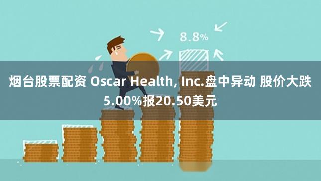 烟台股票配资 Oscar Health, Inc.盘中异动 股价大跌5.00%报20.50美元