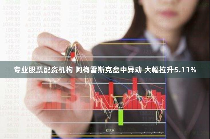 专业股票配资机构 阿梅雷斯克盘中异动 大幅拉升5.11%