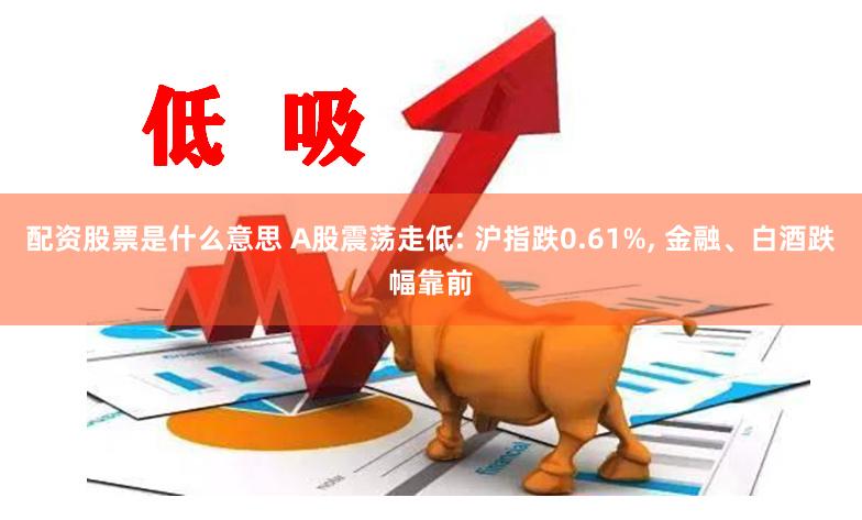 配资股票是什么意思 A股震荡走低: 沪指跌0.61%, 金融、白酒跌幅靠前