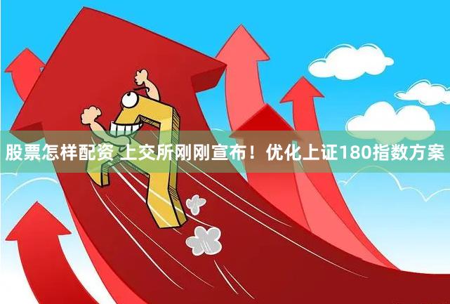 股票怎样配资 上交所刚刚宣布！优化上证180指数方案