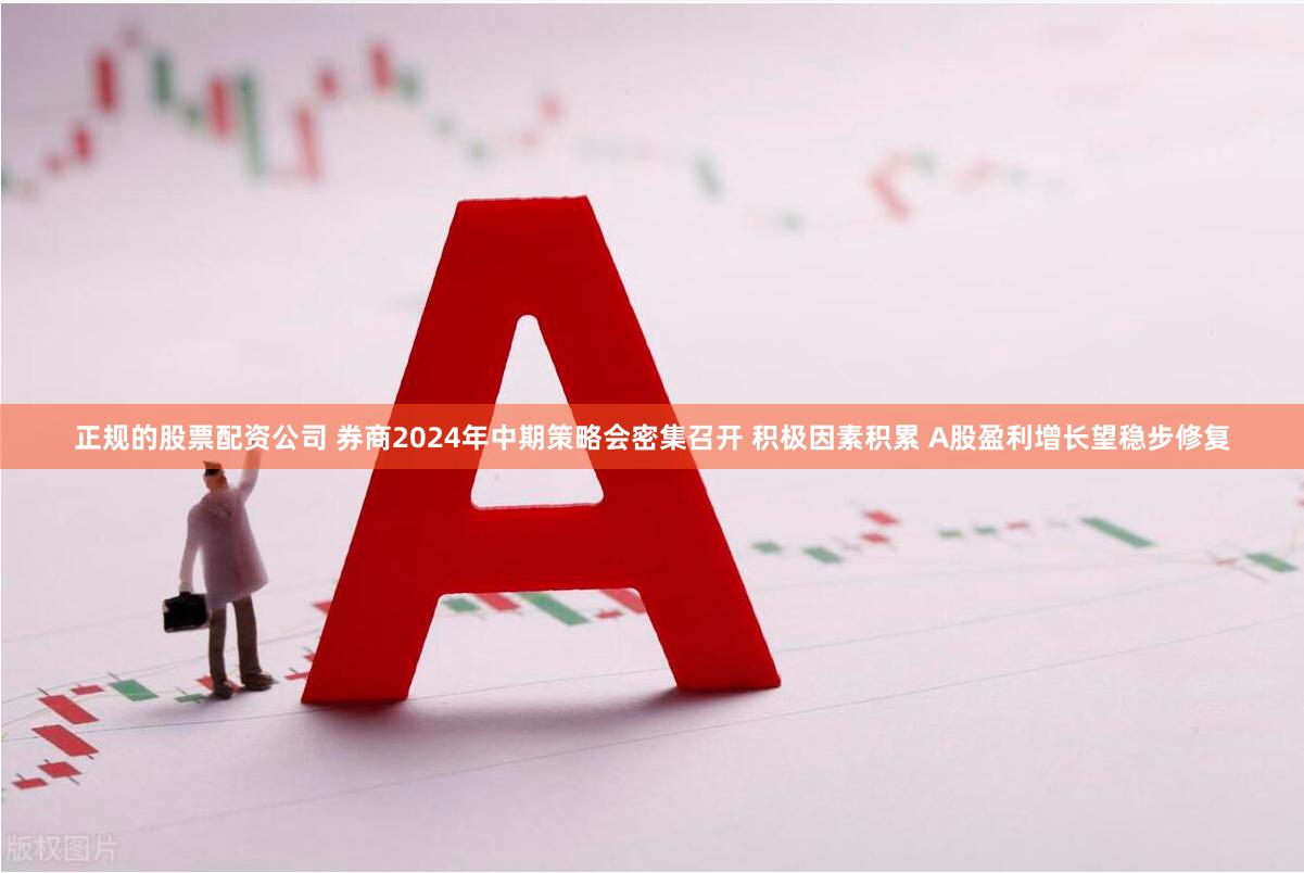 正规的股票配资公司 券商2024年中期策略会密集召开 积极因素积累 A股盈利增长望稳步修复