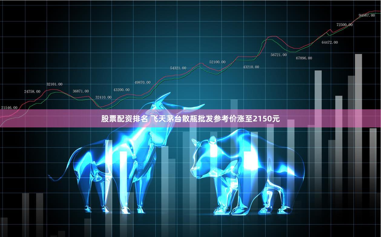 股票配资排名 飞天茅台散瓶批发参考价涨至2150元