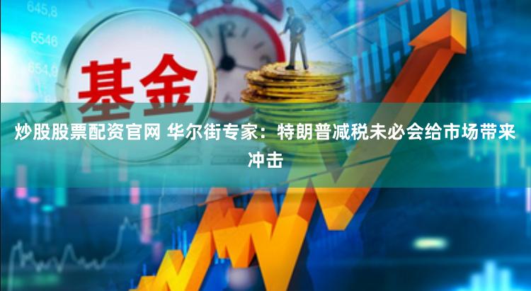 炒股股票配资官网 华尔街专家：特朗普减税未必会给市场带来冲击