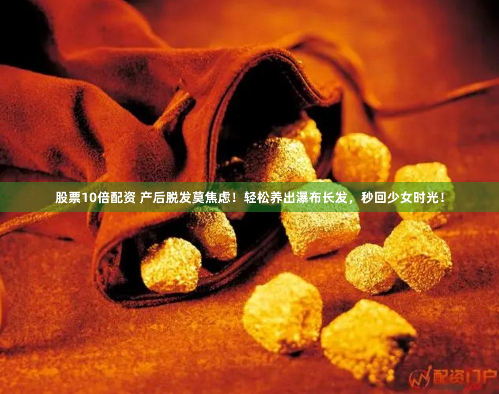 股票10倍配资 产后脱发莫焦虑！轻松养出瀑布长发，秒回少女时光！