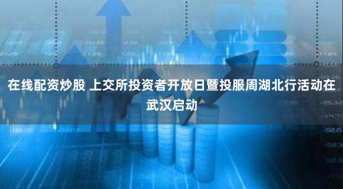 在线配资炒股 上交所投资者开放日暨投服周湖北行活动在武汉启动