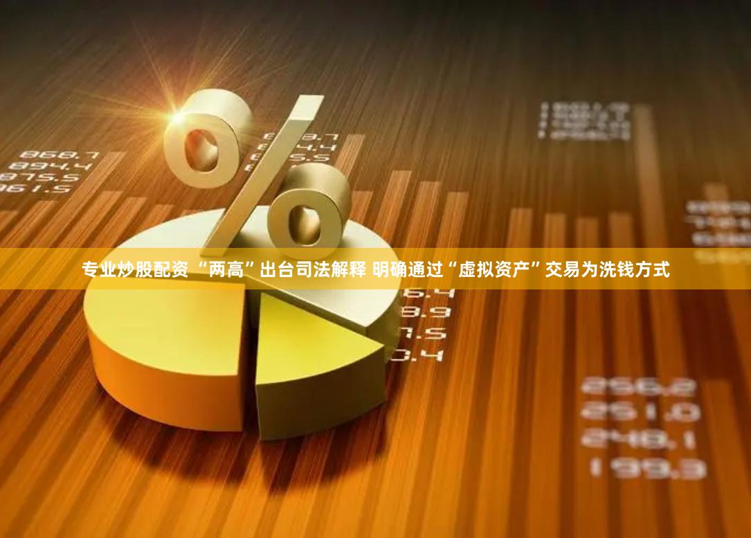 专业炒股配资 “两高”出台司法解释 明确通过“虚拟资产”交易为洗钱方式
