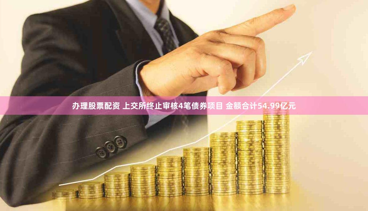 办理股票配资 上交所终止审核4笔债券项目 金额合计54.99亿元