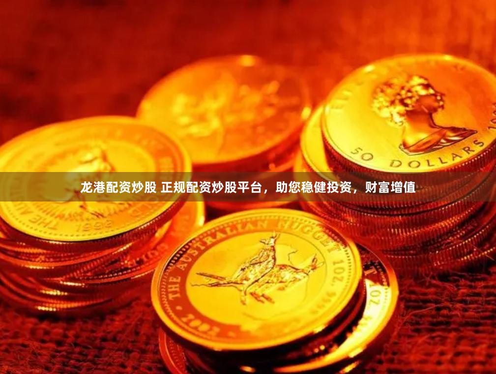 龙港配资炒股 正规配资炒股平台，助您稳健投资，财富增值