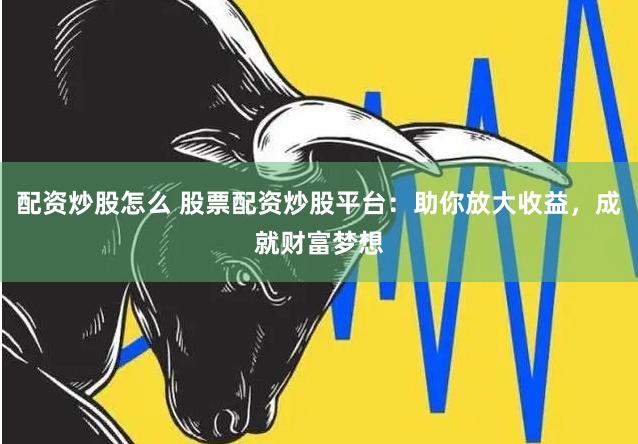 配资炒股怎么 股票配资炒股平台：助你放大收益，成就财富梦想