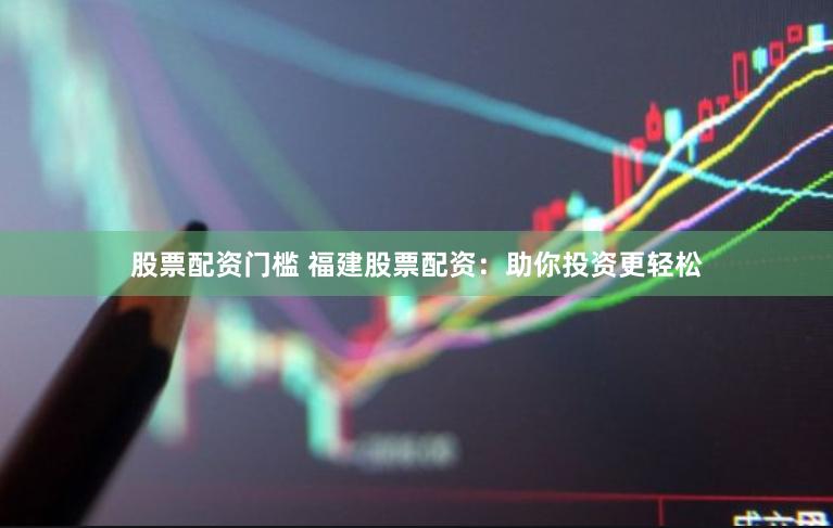 股票配资门槛 福建股票配资：助你投资更轻松