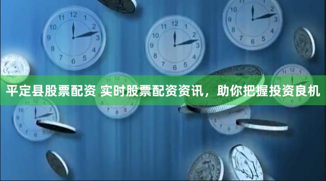平定县股票配资 实时股票配资资讯，助你把握投资良机
