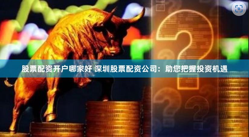 股票配资开户哪家好 深圳股票配资公司：助您把握投资机遇