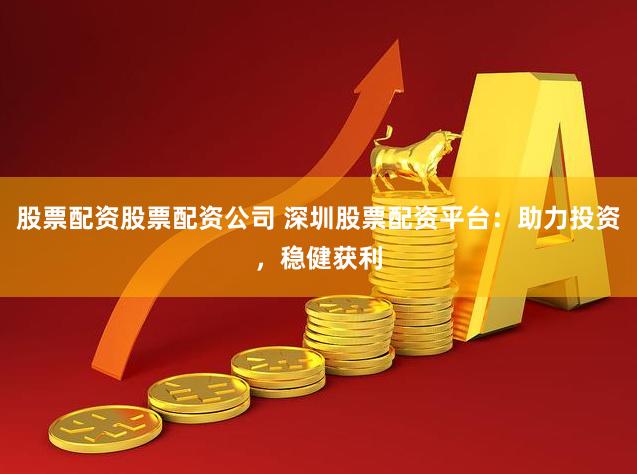 股票配资股票配资公司 深圳股票配资平台：助力投资，稳健获利
