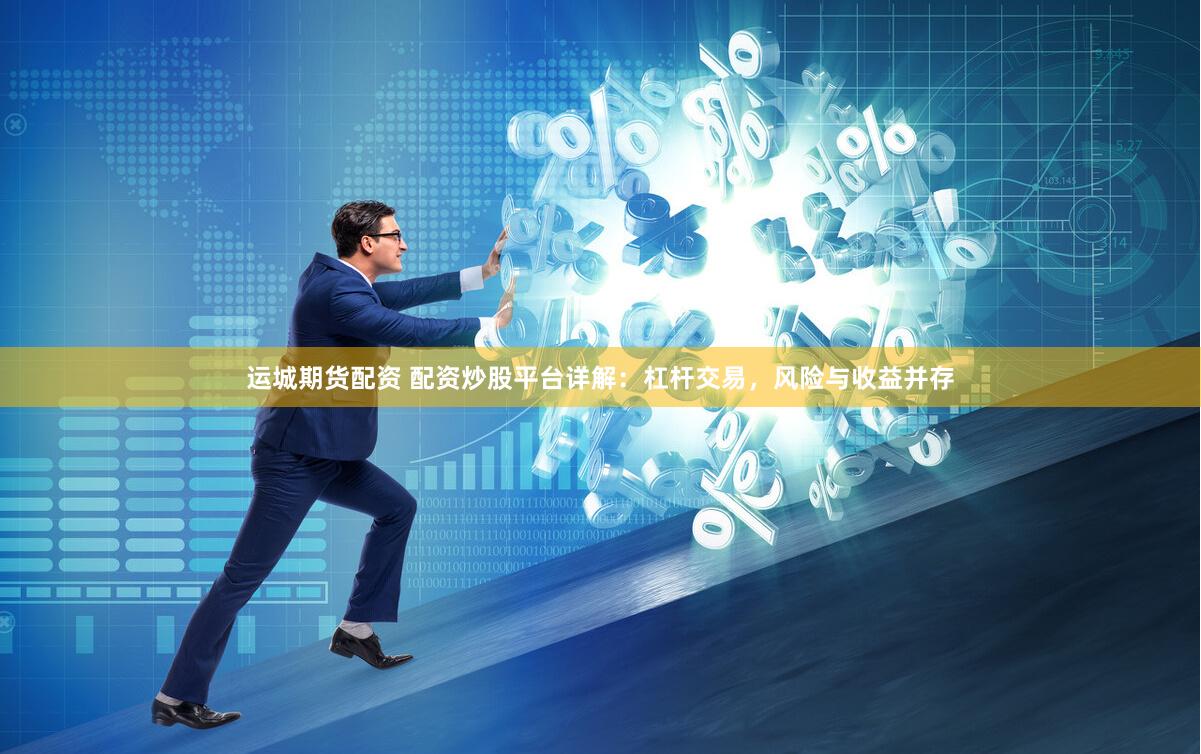 运城期货配资 配资炒股平台详解：杠杆交易，风险与收益并存