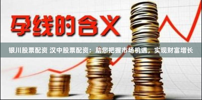 银川股票配资 汉中股票配资：助您把握市场机遇，实现财富增长