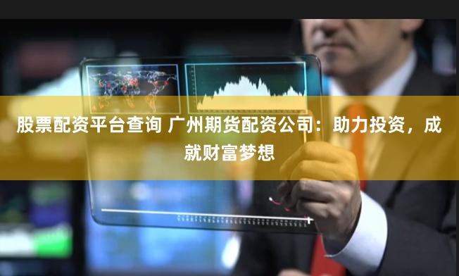 股票配资平台查询 广州期货配资公司：助力投资，成就财富梦想