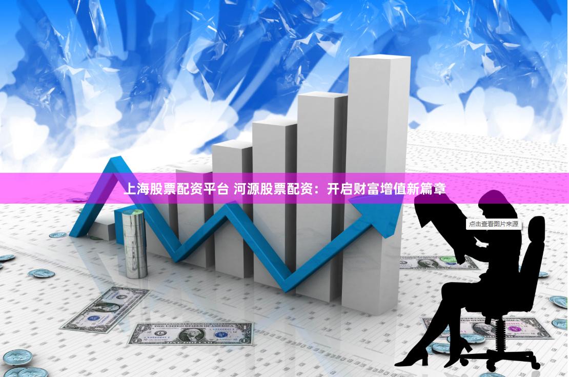 上海股票配资平台 河源股票配资：开启财富增值新篇章