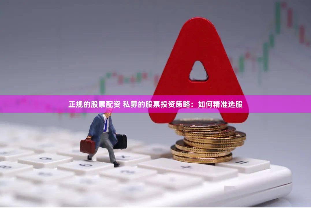 正规的股票配资 私募的股票投资策略：如何精准选股