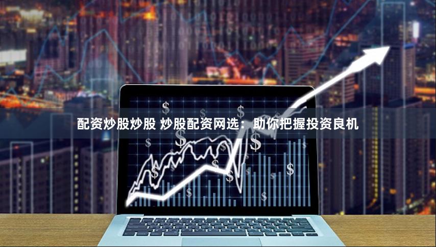 配资炒股炒股 炒股配资网选：助你把握投资良机